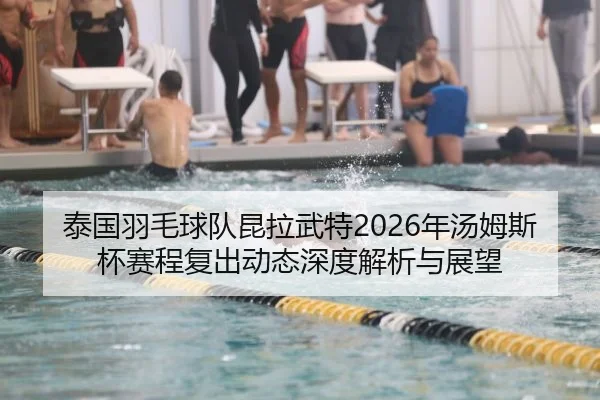 泰国羽毛球队昆拉武特2026年汤姆斯杯赛程复出动态深度解析与展望
